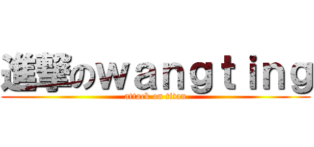 進撃のｗａｎｇｔｉｎｇ (attack on titan)