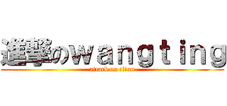 進撃のｗａｎｇｔｉｎｇ (attack on titan)