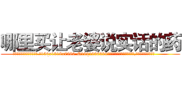 哪里买让老婆说实话的药 (哪里买让老婆说实话的药【电.话156x1318x7580-Q1991936399鑫宏药业】我们做的是长期生意,靠的是老客户长期支持
参考消息网2月20日报道 韩媒称，“剩女多、离婚率高的城市，房价一定会上涨。”这是中国经济学家金岩石2016年12月参加在上海举行的房地产相关论坛时说的话。
)
