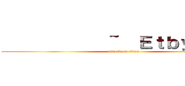             ~  Ｅｔｂｙ９８  ~ (attack on titan)