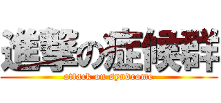進撃の症候群 (attack on syndrome)