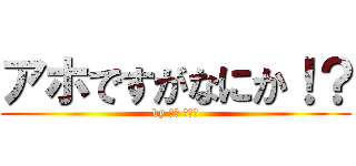 アホですがなにか！？ (by ○○ ゆうき)