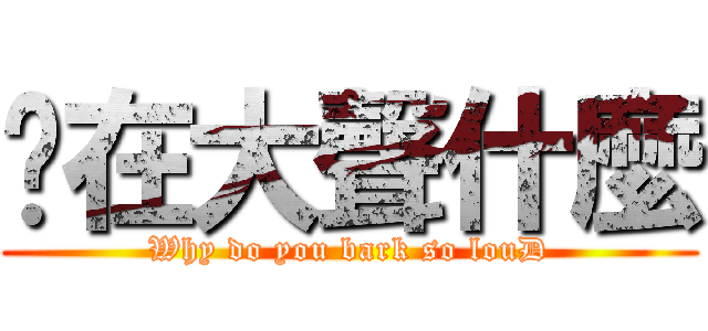 你在大聲什麼 (Why do you bark so louD)