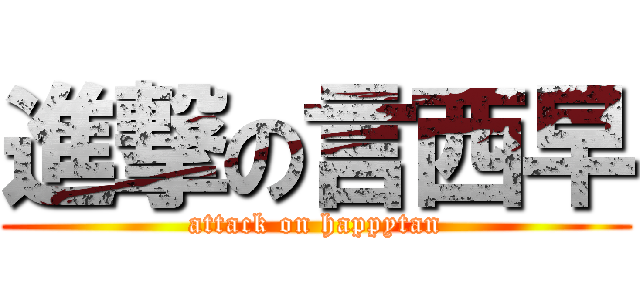 進撃の言西早 (attack on happytan)