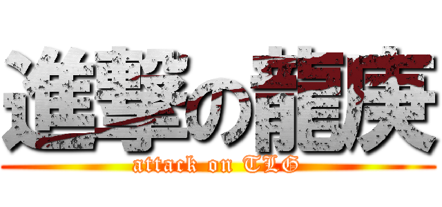 進撃の龍庚 (attack on TLG)