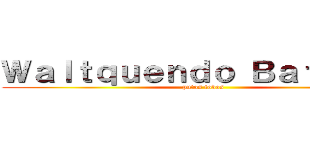 Ｗａｌｔｑｕｅｎｄｏ Ｂａｔｗｏｌｆ (putos todos)