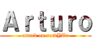 Ａｒｔｕｒｏ (attack on servYTa)