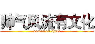 帅气风流有文化 (naocan on shabi)