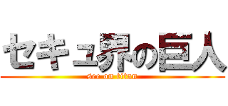 セキュ界の巨人 (sec on titan)