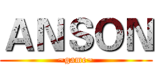 ＡＮＳＯＮ (~game~)