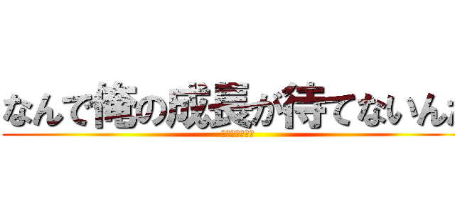 なんで俺の成長が待てないんだ (成長するのか？)