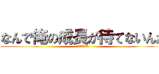 なんで俺の成長が待てないんだ (成長するのか？)