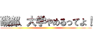 磯部、大学やめるってよ！ ()