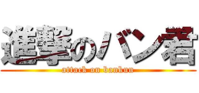 進撃のバン君 (attack on bankun)