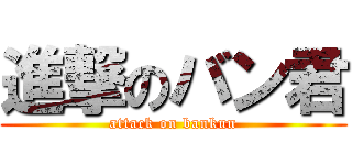 進撃のバン君 (attack on bankun)