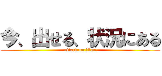 今、出せる、状況にある (attack on titan)