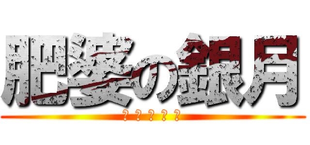 肥婆の銀月 (? ? ? ? ?)