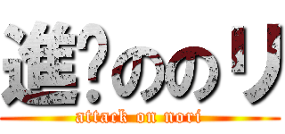 進擊ののリ (attack on nori)