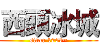 西頭冰城 (since 1969~)