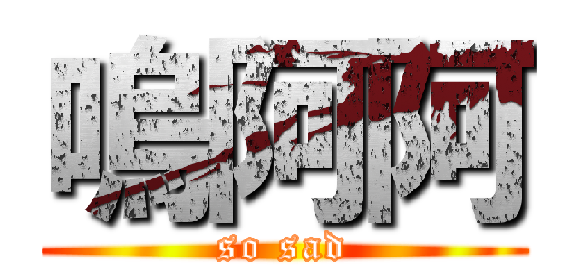 嗚阿阿 (so sad)