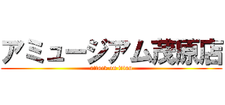アミュージアム茂原店 (attack on titan)