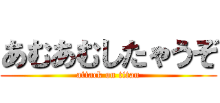 あむあむしたゃうぞ (attack on titan)