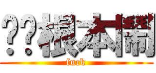 蹦蹦根本鬧 (fuck)