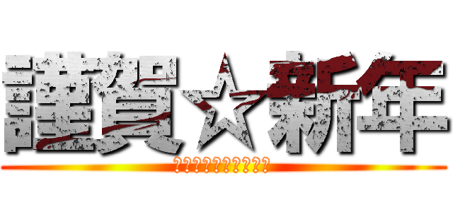 謹賀☆新年 (あけましておめでとう)