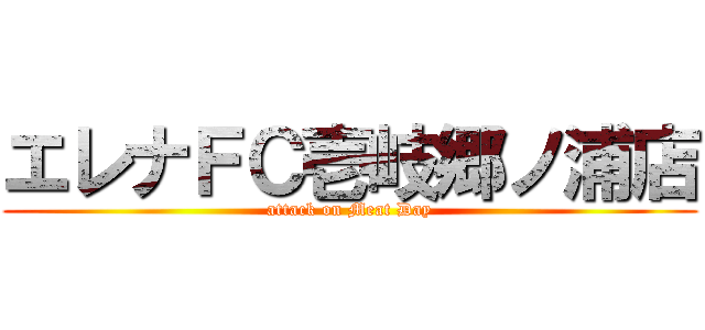 エレナＦＣ壱岐郷ノ浦店 (attack on Meat Day)