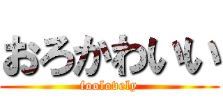 おろかわいい (foolovely)