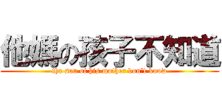 他媽の孩子不知道 (the son of his mother don\'t know)