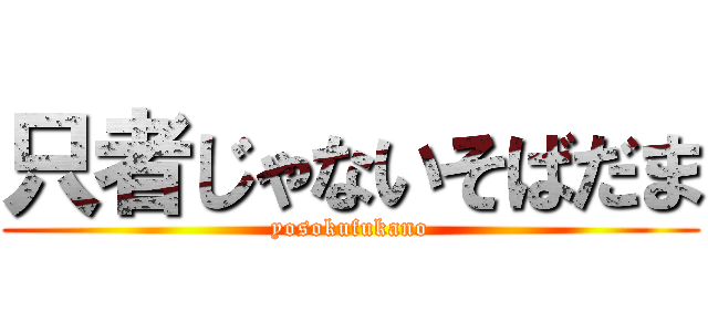 只者じゃないそばだま (yosokufukano)