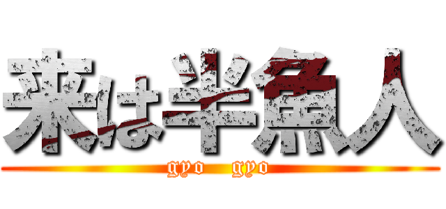 来は半魚人 (gyo   gyo)