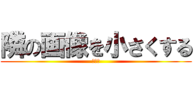 隣の画像を小さくする (おちび)