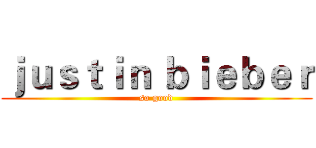 ｊｕｓｔｉｎ ｂｉｅｂｅｒ (so good)