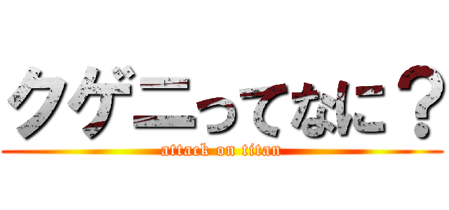 クゲニってなに？ (attack on titan)