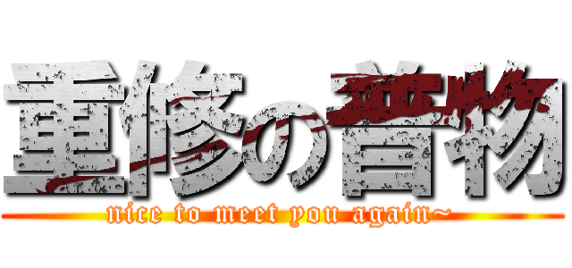 重修の普物 (nice to meet you again~)