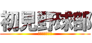 初見野球部 (しかしバレー部)
