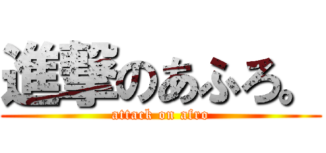 進撃のあふろ。 (attack on afro)
