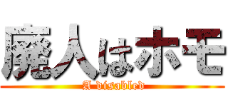 廃人はホモ ( A disabled)