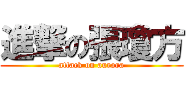 進撃の張瓊方 (attack on aurora)