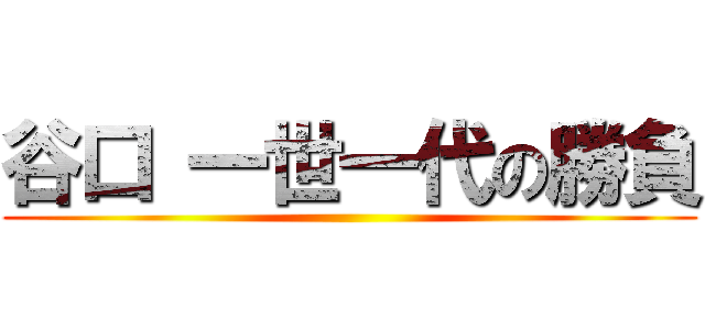 谷口 一世一代の勝負 ()