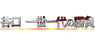 谷口 一世一代の勝負 ()