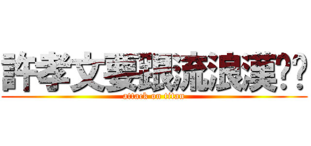 許孝文要跟流浪漢嘿嘿 (attack on titan)