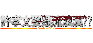 許孝文要跟流浪漢嘿嘿 (attack on titan)