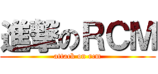 進撃のＲＣＭ (attack on rcm)