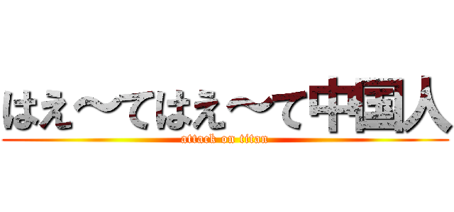 はえ～てはえ～て中国人 (attack on titan)