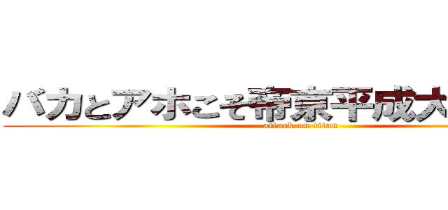 バカとアホこそ帝京平成大学に行け (attack on titan)