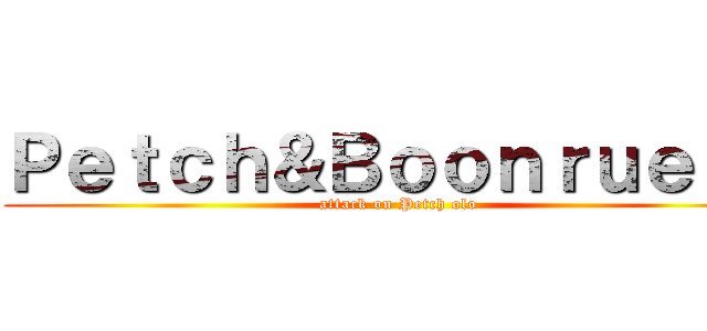 Ｐｅｔｃｈ＆Ｂｏｏｎｒｕｅｎｇ (attack on Petch olo)