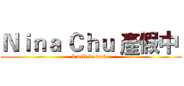 Ｎｉｎａ Ｃｈｕ 產假中  (I will be back~)